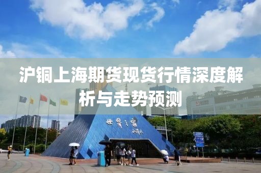 沪铜上海期货现货行情深度解析与走势预测