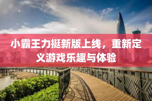 小霸王力挺新版上线，重新定义游戏乐趣与体验