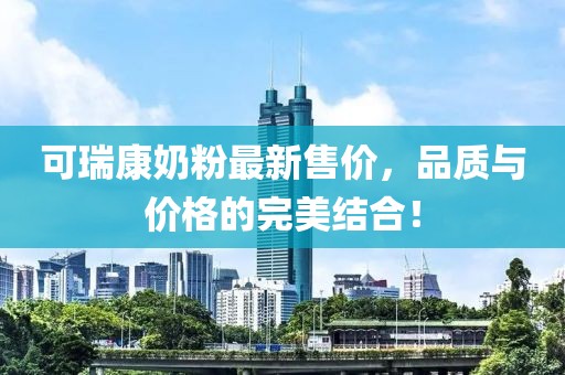 可瑞康奶粉最新售价，品质与价格的完美结合！