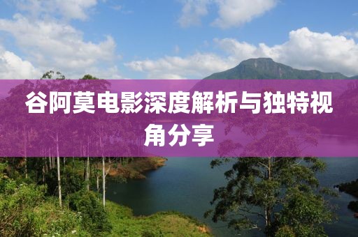 谷阿莫电影深度解析与独特视角分享