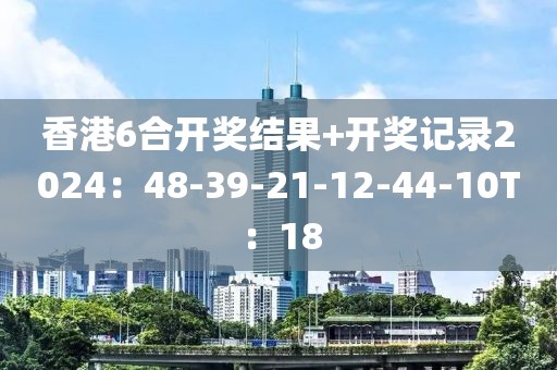 香港6合开奖结果+开奖记录2024：48-39-21-12-44-10T：18
