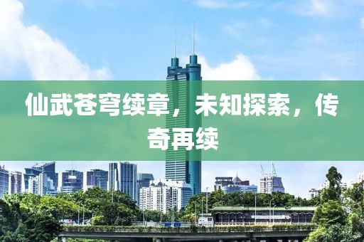 仙武苍穹续章，未知探索，传奇再续