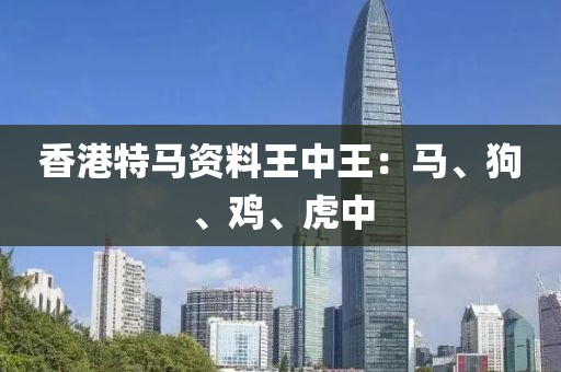香港特马资料王中王：马、狗、鸡、虎中