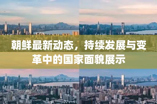 朝鲜最新动态，持续发展与变革中的国家面貌展示