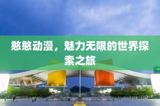 憨憨动漫，魅力无限的世界探索之旅