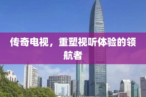 传奇电视，重塑视听体验的领航者