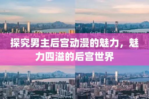 探究男主后宫动漫的魅力，魅力四溢的后宫世界