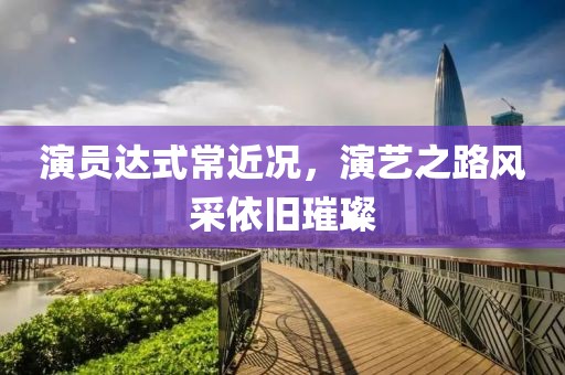 演员达式常近况，演艺之路风采依旧璀璨