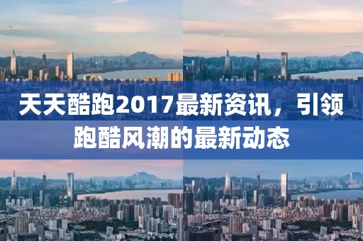 天天酷跑2017最新资讯，引领跑酷风潮的最新动态