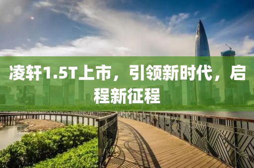 凌轩1.5T上市，引领新时代，启程新征程