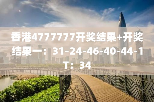香港4777777开奖结果+开奖结果一：31-24-46-40-44-1T：34