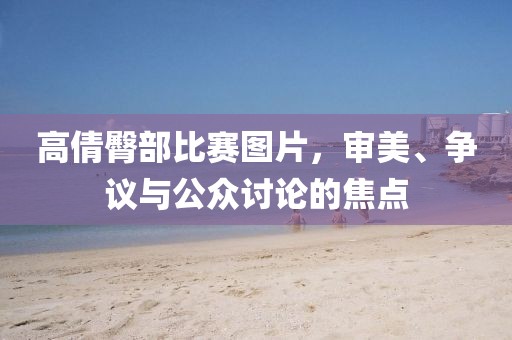 高倩臀部比赛图片，审美、争议与公众讨论的焦点