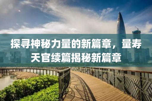 探寻神秘力量的新篇章，量寿天官续篇揭秘新篇章