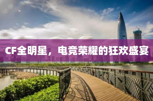 CF全明星，电竞荣耀的狂欢盛宴