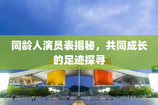 同龄人演员表揭秘，共同成长的足迹探寻
