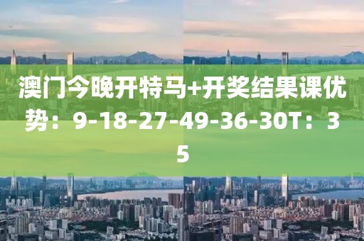 澳门今晚开特马+开奖结果课优势：9-18-27-49-36-30T：35