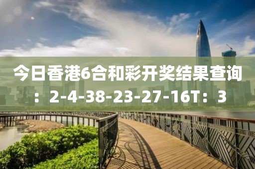 今日香港6合和彩开奖结果查询：2-4-38-23-27-16T：3