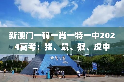 新澳门一码一肖一特一中2024高考：猪、鼠、猴、虎中