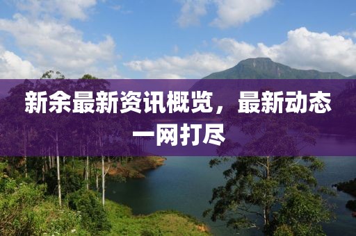 新余最新资讯概览，最新动态一网打尽