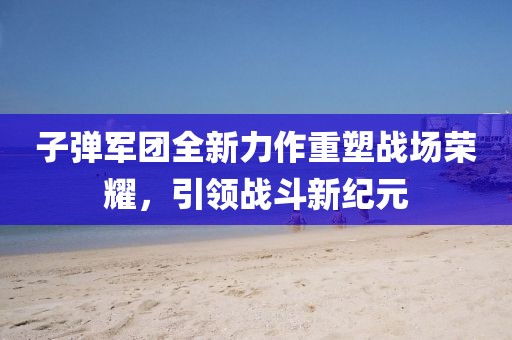 子弹军团全新力作重塑战场荣耀，引领战斗新纪元