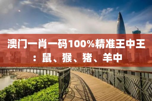 澳门一肖一码100%精准王中王：鼠、猴、猪、羊中