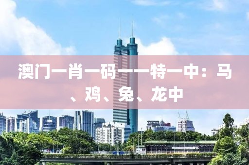 澳门一肖一码一一特一中：马、鸡、兔、龙中