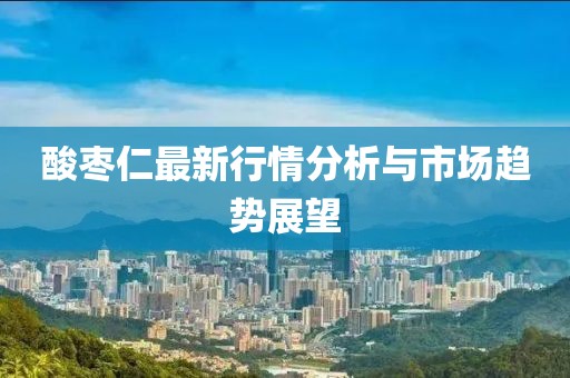 酸枣仁最新行情分析与市场趋势展望