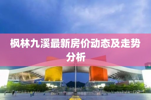 枫林九溪最新房价动态及走势分析