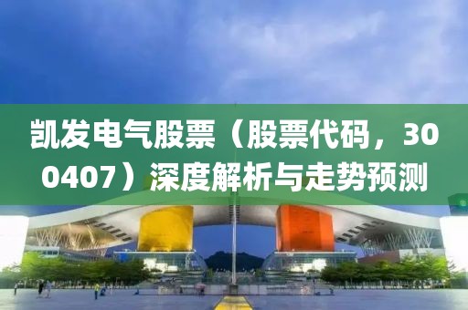 凯发电气股票（股票代码，300407）深度解析与走势预测