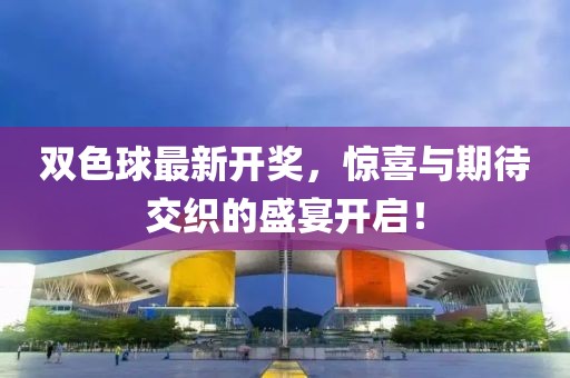 双色球最新开奖，惊喜与期待交织的盛宴开启！