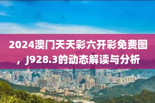 2024澳门天天彩六开彩免费图，J928.3的动态解读与分析