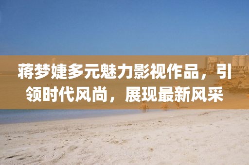 蒋梦婕多元魅力影视作品，引领时代风尚，展现最新风采