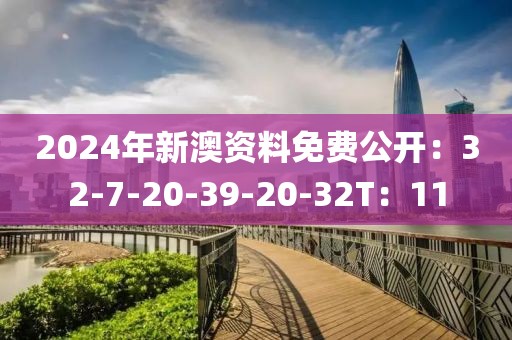 2024年新澳资料免费公开：32-7-20-39-20-32T：11