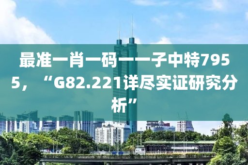 最准一肖一码一一子中特7955，“G82.221详尽实证研究分析”