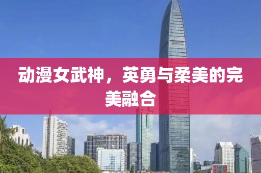 动漫女武神，英勇与柔美的完美融合