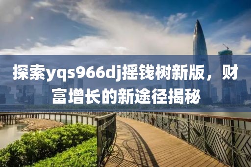 探索yqs966dj摇钱树新版，财富增长的新途径揭秘