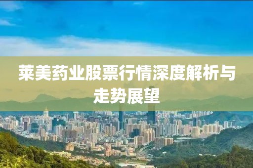 莱美药业股票行情深度解析与走势展望