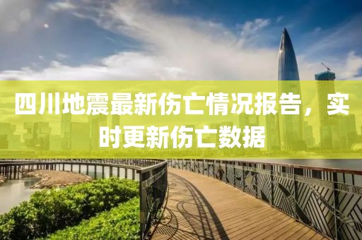 四川地震最新伤亡情况报告，实时更新伤亡数据