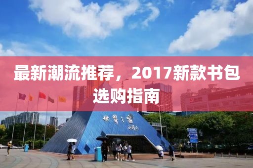 最新潮流推荐，2017新款书包选购指南