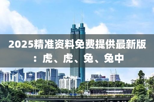 2025精准资料免费提供最新版：虎、虎、兔、兔中