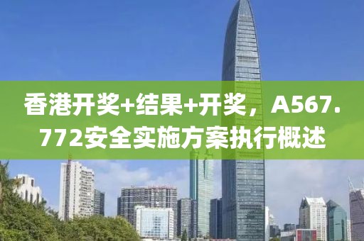 香港开奖+结果+开奖，A567.772安全实施方案执行概述