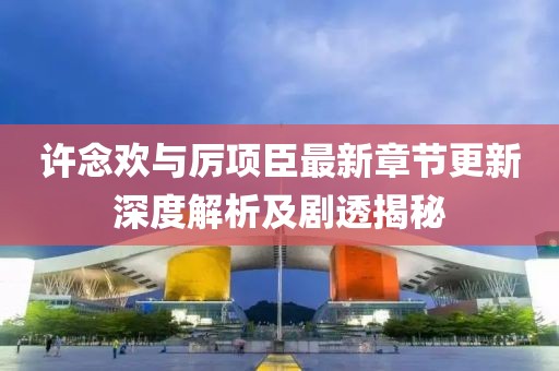 许念欢与厉项臣最新章节更新深度解析及剧透揭秘