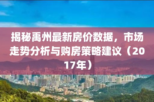 揭秘禹州最新房价数据，市场走势分析与购房策略建议（2017年）
