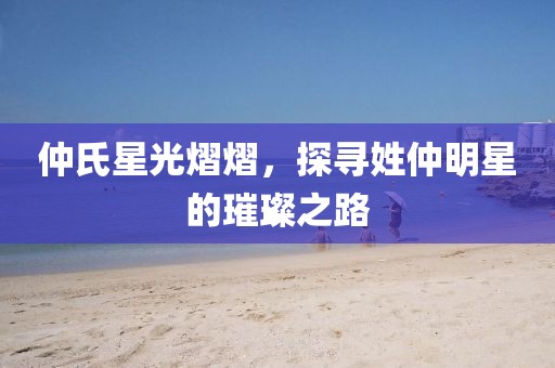 仲氏星光熠熠，探寻姓仲明星的璀璨之路