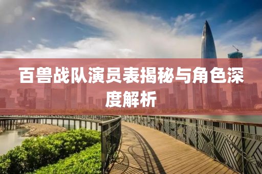百兽战队演员表揭秘与角色深度解析