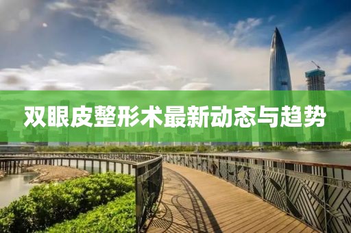双眼皮整形术最新动态与趋势
