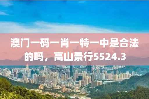 澳门一码一肖一特一中是合法的吗，高山景行5524.3