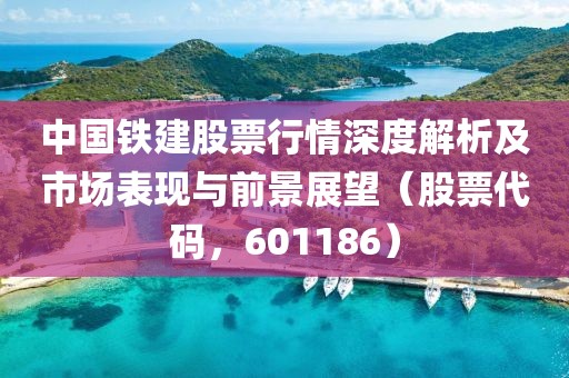 中国铁建股票行情深度解析及市场表现与前景展望（股票代码，601186）