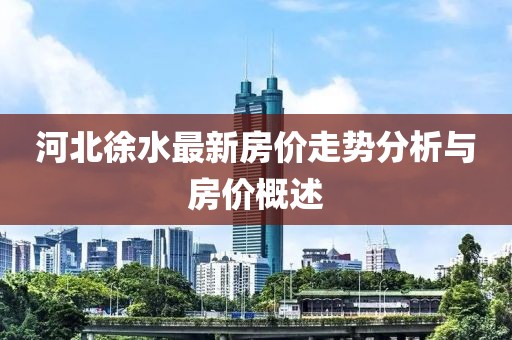 河北徐水最新房价走势分析与房价概述