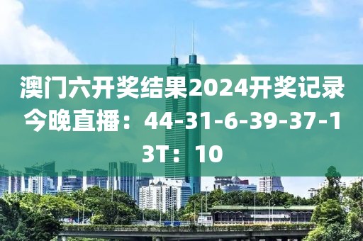 澳门六开奖结果2024开奖记录今晚直播：44-31-6-39-37-13T：10